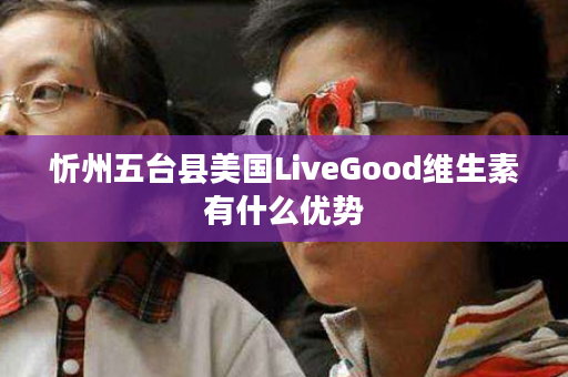 忻州五台县美国LiveGood维生素有什么优势