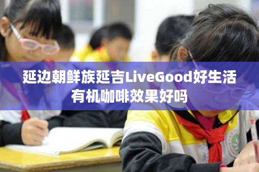 延边朝鲜族延吉LiveGood好生活有机咖啡效果好吗