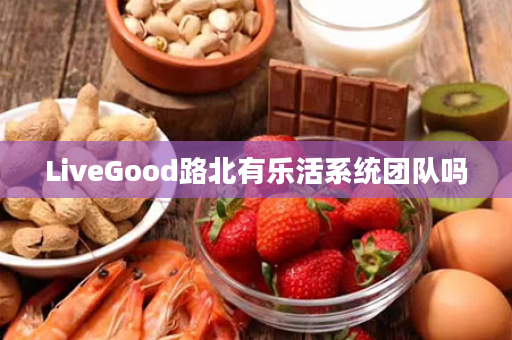 LiveGood路北有乐活系统团队吗