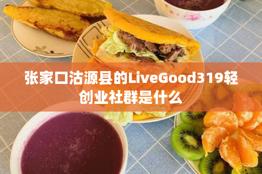 张家口沽源县的LiveGood319轻创业社群是什么