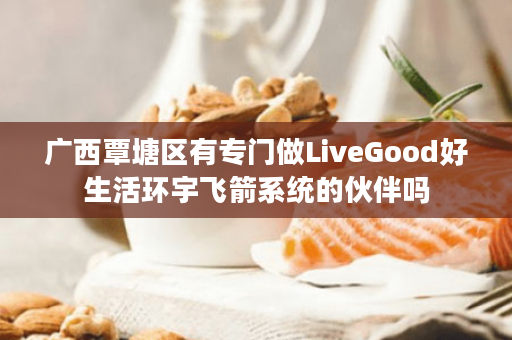 广西覃塘区有专门做LiveGood好生活环宇飞箭系统的伙伴吗