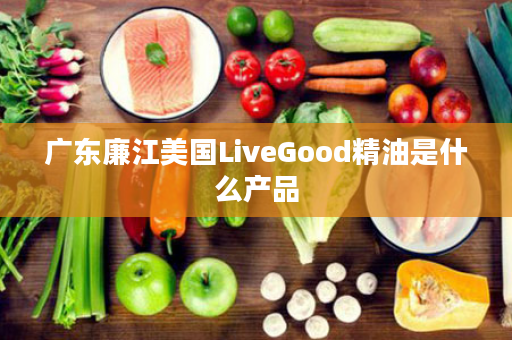 广东廉江美国LiveGood精油是什么产品