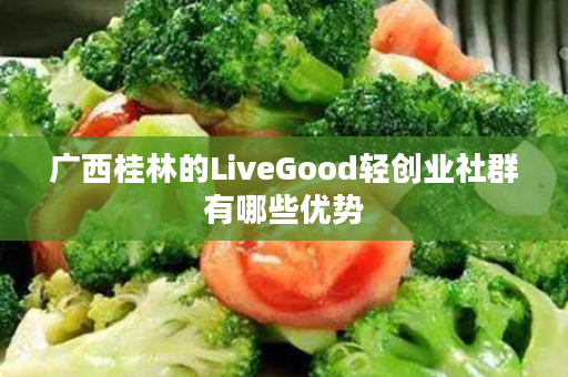 广西桂林的LiveGood轻创业社群有哪些优势