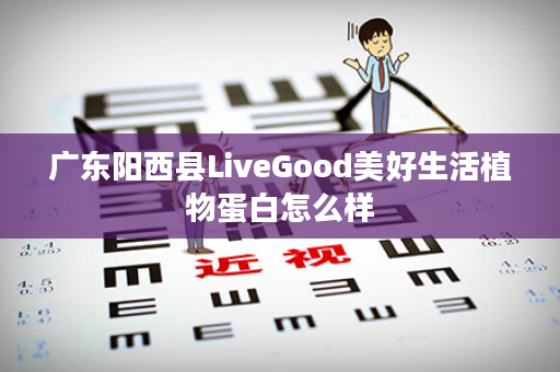 广东阳西县LiveGood美好生活植物蛋白怎么样