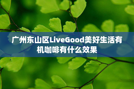 广州东山区LiveGood美好生活有机咖啡有什么效果