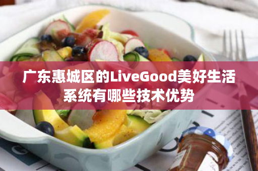 广东惠城区的LiveGood美好生活系统有哪些技术优势