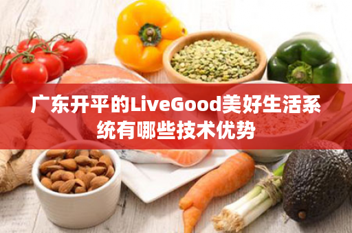 广东开平的LiveGood美好生活系统有哪些技术优势