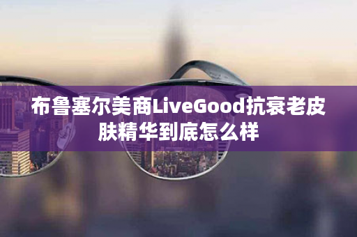 布鲁塞尔美商LiveGood抗衰老皮肤精华到底怎么样