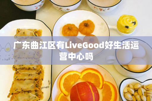 广东曲江区有LiveGood好生活运营中心吗