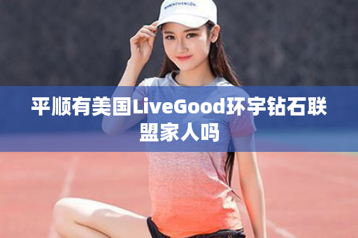 平顺有美国LiveGood环宇钻石联盟家人吗