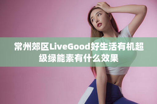 常州郊区LiveGood好生活有机超级绿能素有什么效果