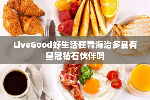 LiveGood好生活在青海治多县有皇冠钻石伙伴吗