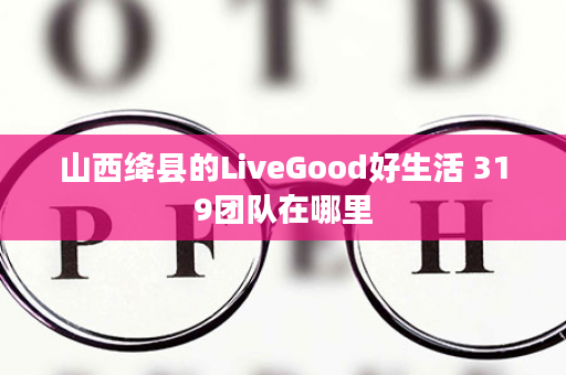 山西绛县的LiveGood好生活 319团队在哪里