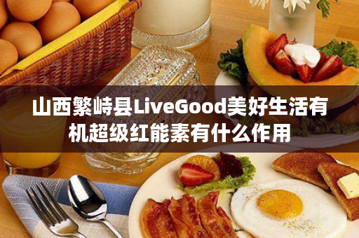 山西繁峙县LiveGood美好生活有机超级红能素有什么作用