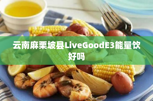 云南麻栗坡县LiveGoodE3能量饮好吗