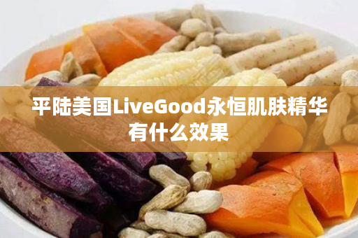 平陆美国LiveGood永恒肌肤精华有什么效果