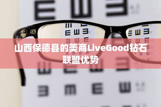 山西保德县的美商LiveGood钻石联盟优势