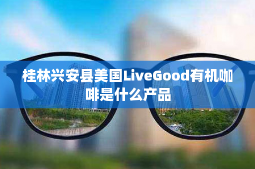 桂林兴安县美国LiveGood有机咖啡是什么产品