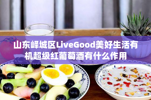 山东峄城区LiveGood美好生活有机超级红葡萄酒有什么作用