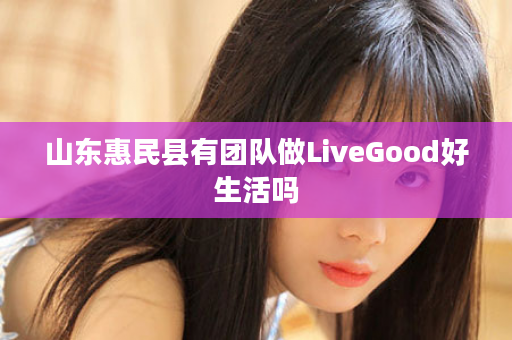 山东惠民县有团队做LiveGood好生活吗