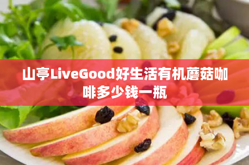 山亭LiveGood好生活有机蘑菇咖啡多少钱一瓶