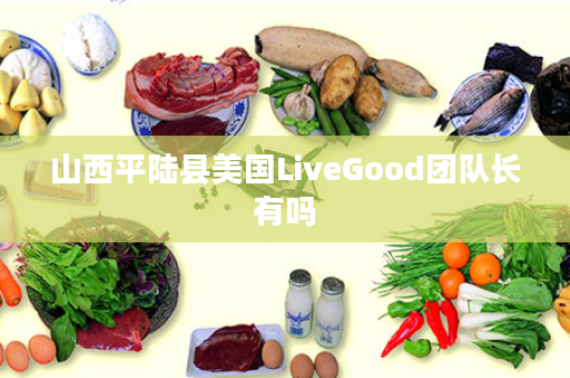 山西平陆县美国LiveGood团队长有吗