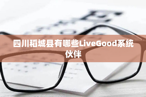 四川稻城县有哪些LiveGood系统伙伴