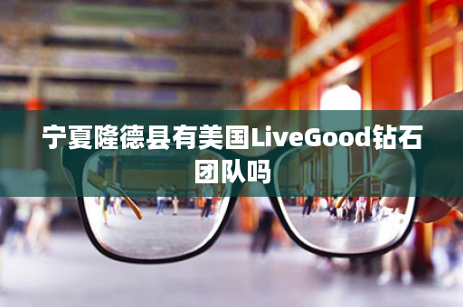 宁夏隆德县有美国LiveGood钻石团队吗