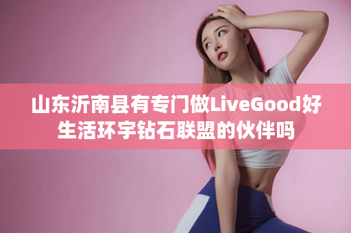 山东沂南县有专门做LiveGood好生活环宇钻石联盟的伙伴吗