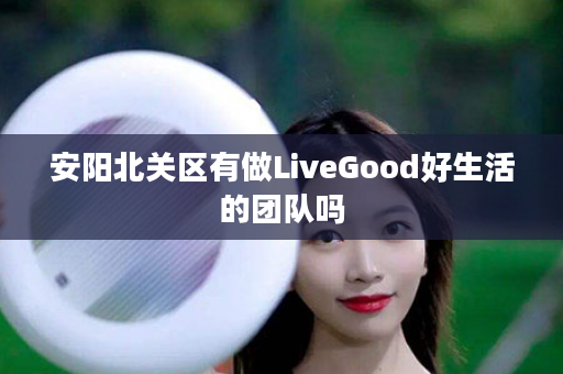 安阳北关区有做LiveGood好生活的团队吗