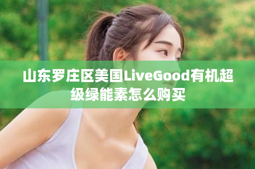 山东罗庄区美国LiveGood有机超级绿能素怎么购买