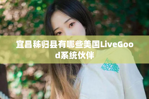 宜昌秭归县有哪些美国LiveGood系统伙伴