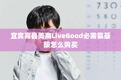 宜宾高县美商LiveGood必需氨基酸怎么购买