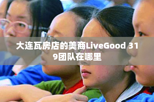 大连瓦房店的美商LiveGood 319团队在哪里