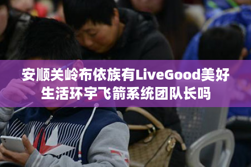 安顺关岭布依族有LiveGood美好生活环宇飞箭系统团队长吗