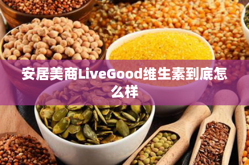 安居美商LiveGood维生素到底怎么样