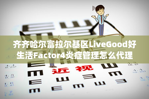 齐齐哈尔富拉尔基区LiveGood好生活Factor4炎症管理怎么代理