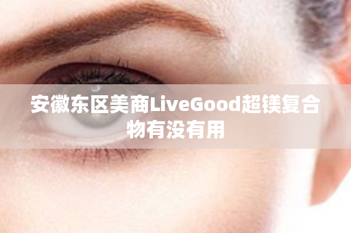 安徽东区美商LiveGood超镁复合物有没有用