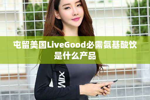 屯留美国LiveGood必需氨基酸饮是什么产品