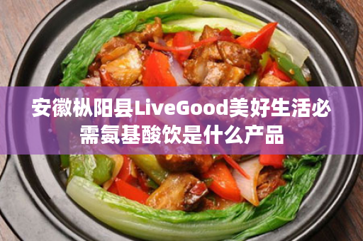 安徽枞阳县LiveGood美好生活必需氨基酸饮是什么产品