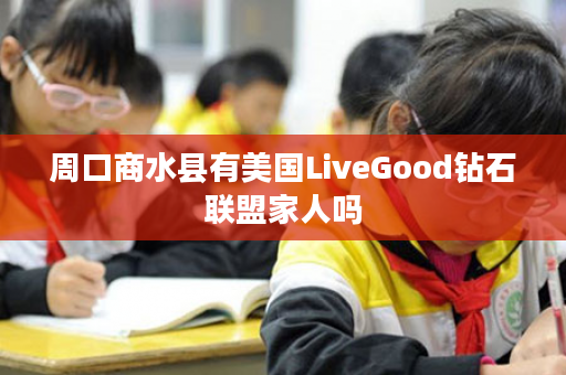 周口商水县有美国LiveGood钻石联盟家人吗