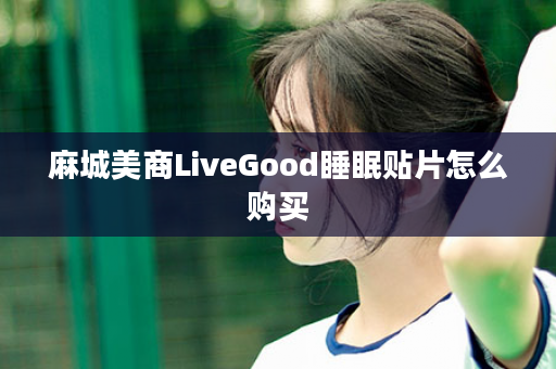 麻城美商LiveGood睡眠贴片怎么购买