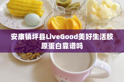 安康镇坪县LiveGood美好生活胶原蛋白靠谱吗