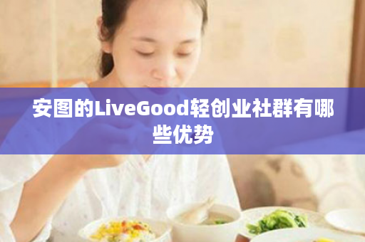 安图的LiveGood轻创业社群有哪些优势