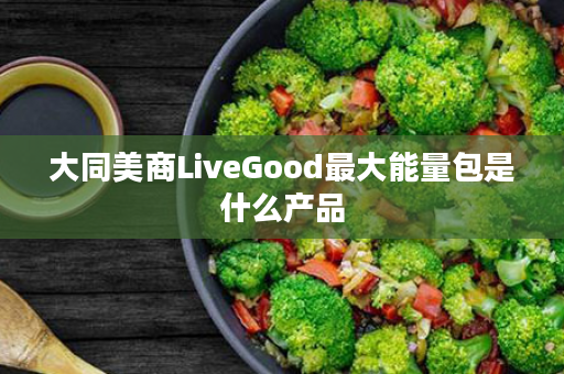 大同美商LiveGood最大能量包是什么产品