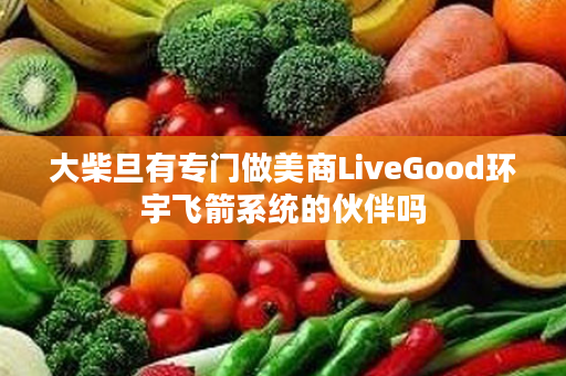 大柴旦有专门做美商LiveGood环宇飞箭系统的伙伴吗