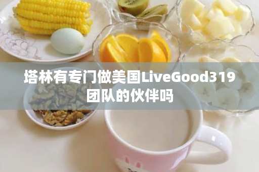 塔林有专门做美国LiveGood319团队的伙伴吗