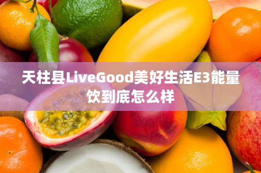 天柱县LiveGood美好生活E3能量饮到底怎么样