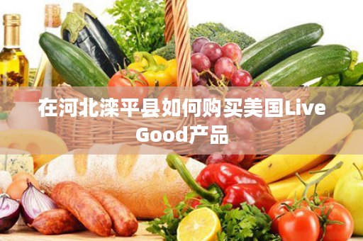 在河北滦平县如何购买美国LiveGood产品