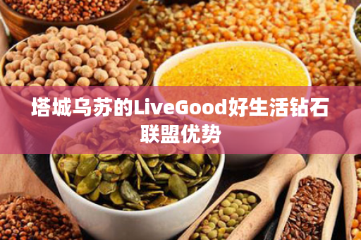 塔城乌苏的LiveGood好生活钻石联盟优势